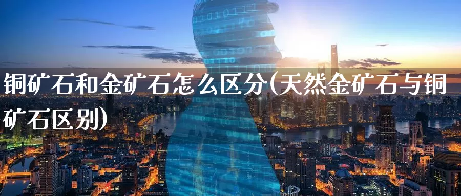 铜矿石和金矿石怎么区分(天然金矿石与铜矿石区别)_https://www.zzcnk.com_恒生指数_第1张