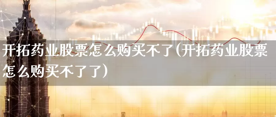 开拓药业股票怎么购买不了(开拓药业股票怎么购买不了了)_https://www.zzcnk.com_股票_第1张