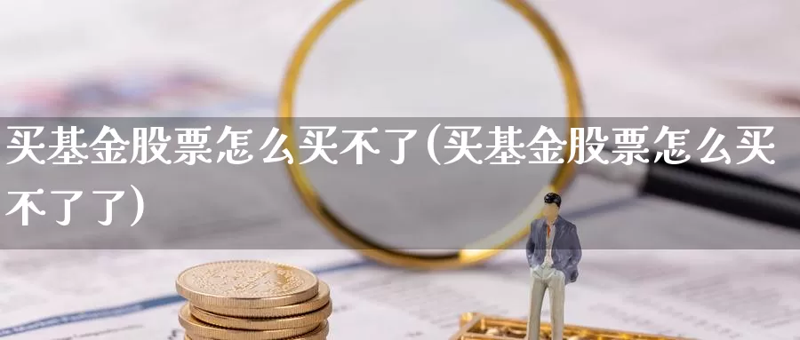 买基金股票怎么买不了(买基金股票怎么买不了了)_https://www.zzcnk.com_基金_第1张