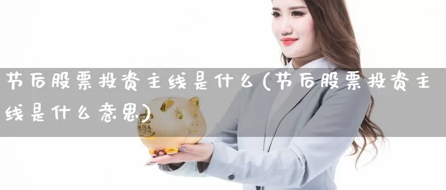 节后股票投资主线是什么(节后股票投资主线是什么意思)_https://www.zzcnk.com_股票_第1张