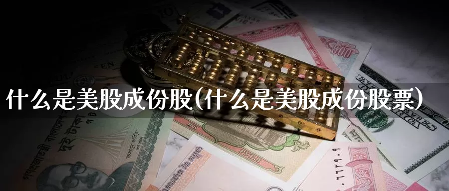 什么是美股成份股(什么是美股成份股票)_https://www.zzcnk.com_理财_第1张