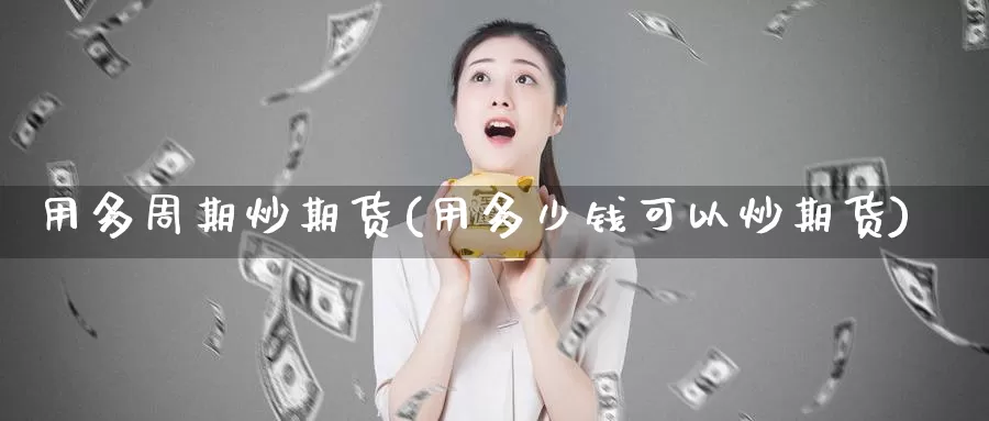 用多周期炒期货(用多少钱可以炒期货)_https://www.zzcnk.com_股指期货_第1张