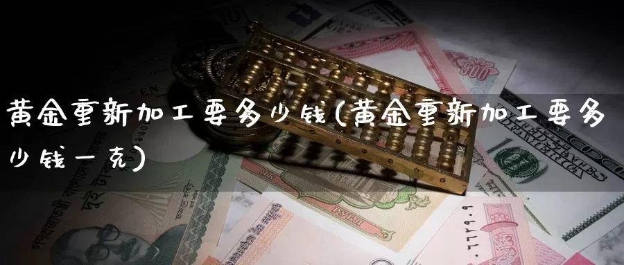 黄金重新加工要多少钱(黄金重新加工要多少钱一克)_https://www.zzcnk.com_财经_第1张