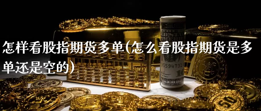 怎样看股指期货多单(怎么看股指期货是多单还是空的)_https://www.zzcnk.com_股指期货_第1张