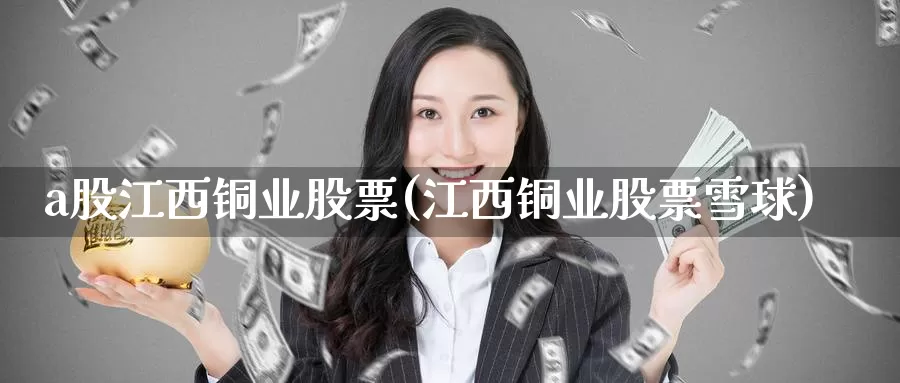 a股江西铜业股票(江西铜业股票雪球)_https://www.zzcnk.com_恒生指数_第1张