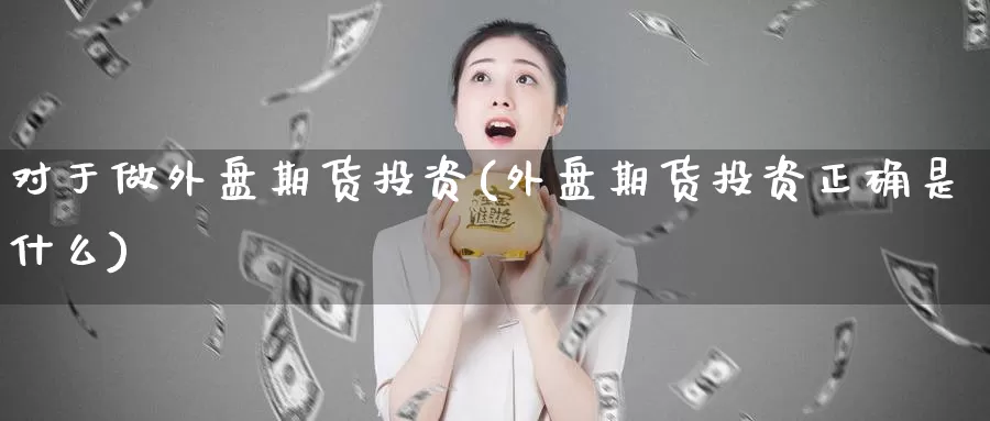 对于做外盘期货投资(外盘期货投资正确是什么)_https://www.zzcnk.com_股指期货_第1张