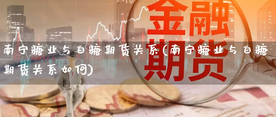 南宁糖业与白糖期货关系(南宁糖业与白糖期货关系如何)_https://www.zzcnk.com_期货百科_第1张