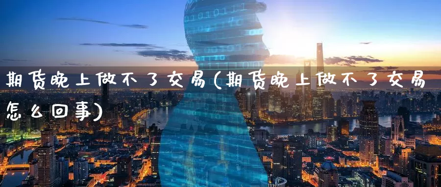 期货晚上做不了交易(期货晚上做不了交易怎么回事)_原油期货_第1张_国际期货直播室 期货晚上做不了交易(期货晚上做不了交易怎么回事)_https://www.zzcnk.com_原油期货_第1张