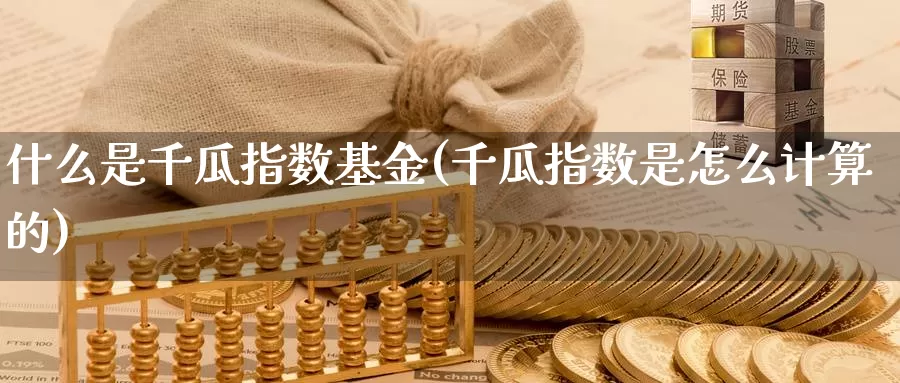什么是千瓜指数基金(千瓜指数是怎么计算的)_https://www.zzcnk.com_基金_第1张