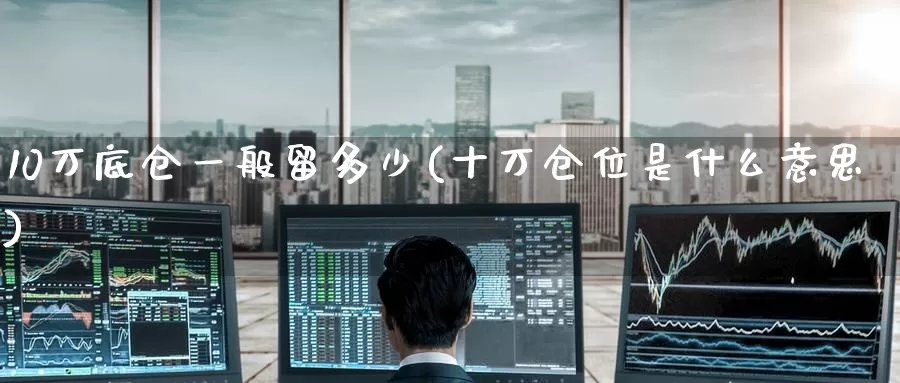 10万底仓一般留多少(十万仓位是什么意思)_https://www.zzcnk.com_原油期货_第1张