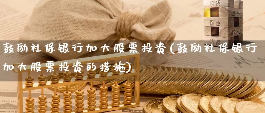 鼓励社保银行加大股票投资(鼓励社保银行加大股票投资的措施)_https://www.zzcnk.com_股票_第1张