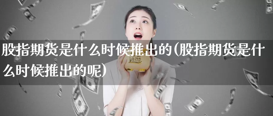 股指期货是什么时候推出的(股指期货是什么时候推出的呢)_https://www.zzcnk.com_股票_第1张
