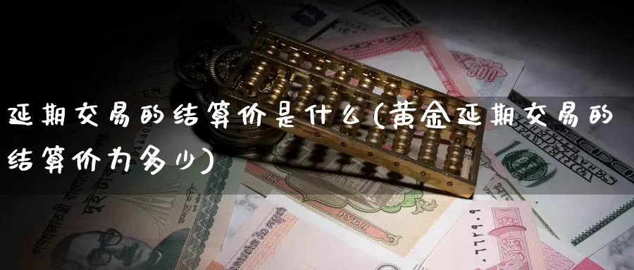 延期交易的结算价是什么(黄金延期交易的结算价为多少)_https://www.zzcnk.com_期货百科_第1张