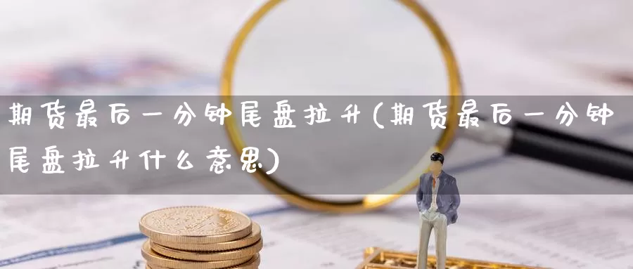 期货最后一分钟尾盘拉升(期货最后一分钟尾盘拉升什么意思)_纳指期货_第1张_国际期货直播室 期货最后一分钟尾盘拉升(期货最后一分钟尾盘拉升什么意思)_https://www.zzcnk.com_纳指期货_第1张