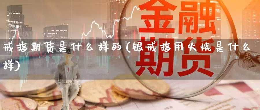 戒指期货是什么样的(银戒指用火烧是什么样)_https://www.zzcnk.com_期货_第1张