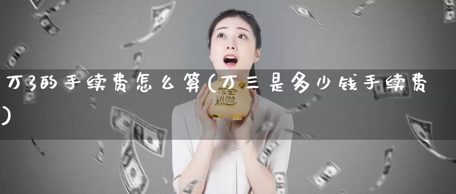 万3的手续费怎么算(万三是多少钱手续费)_https://www.zzcnk.com_股指期货_第1张
