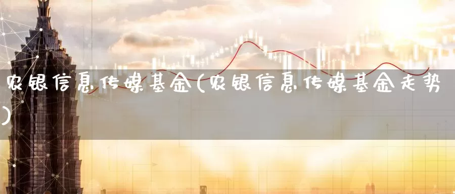 农银信息传媒基金(农银信息传媒基金走势)_https://www.zzcnk.com_财经_第1张