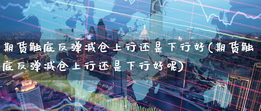 期货触底反弹减仓上行还是下行好(期货触底反弹减仓上行还是下行好呢)_https://www.zzcnk.com_纳指期货_第1张