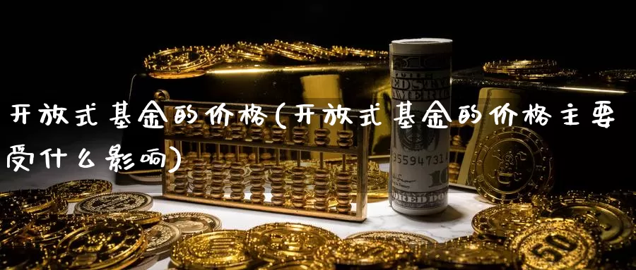 **式基金的价格(**式基金的价格主要受什么影响)_https://www.zzcnk.com_财经_第1张