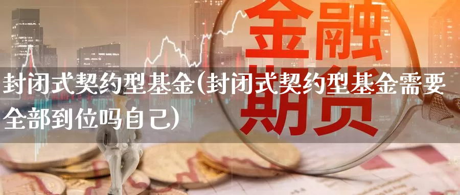 封闭式契约型基金(封闭式契约型基金需要全部到位吗自己)_https://www.zzcnk.com_基金_第1张