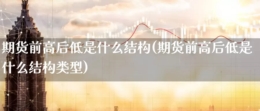 期货前高后低是什么结构(期货前高后低是什么结构类型)_https://www.zzcnk.com_财经_第1张