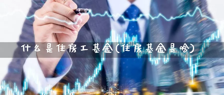 什么是住房工基金(住房基金是啥)_https://www.zzcnk.com_基金_第1张