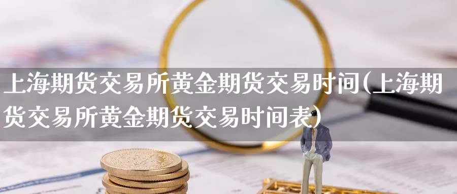 上海期货交易所黄金期货交易时间(上海期货交易所黄金期货交易时间表)_https://www.zzcnk.com_纳指期货_第1张