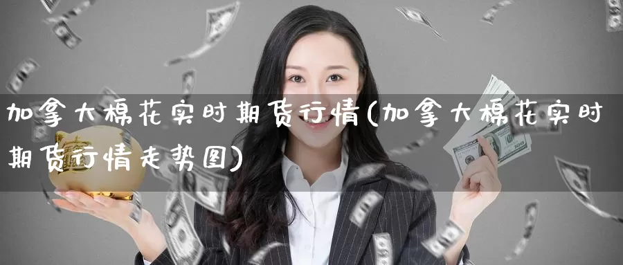 加拿大棉花实时期货行情(加拿大棉花实时期货行情走势图)_https://www.zzcnk.com_期货直播_第1张