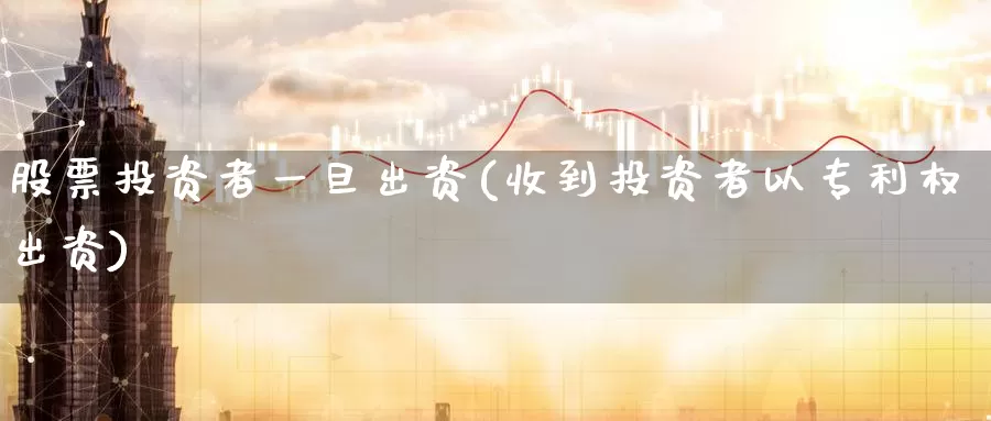 股票投资者一旦出资(收到投资者以专利权出资)_https://www.zzcnk.com_股票_第1张
