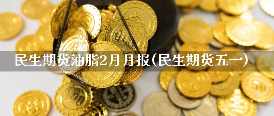 民生期货油脂2月月报(民生期货五一)_https://www.zzcnk.com_恒生指数_第1张
