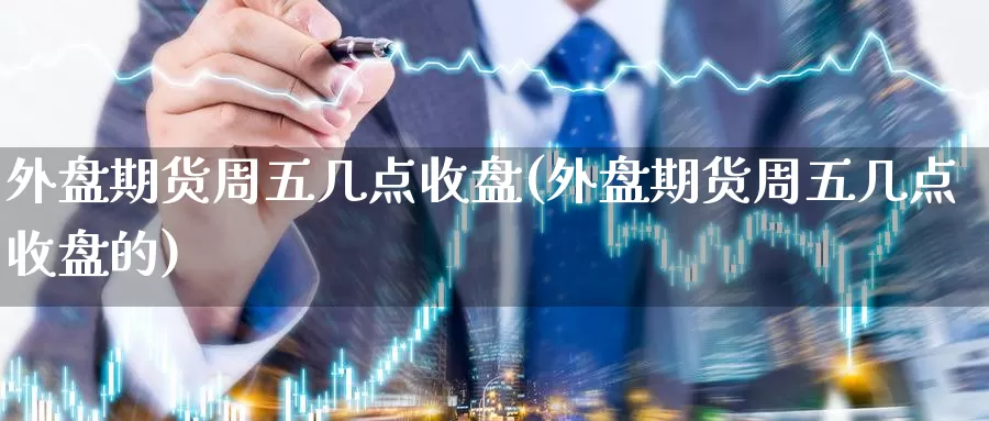 外盘期货周五几点收盘(外盘期货周五几点收盘的)_期货直播_第1张_国际期货直播室 外盘期货周五几点收盘(外盘期货周五几点收盘的)_https://www.zzcnk.com_期货直播_第1张