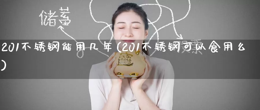 201不锈钢能用几年(201不锈钢可以食用么)_https://www.zzcnk.com_原油期货_第1张