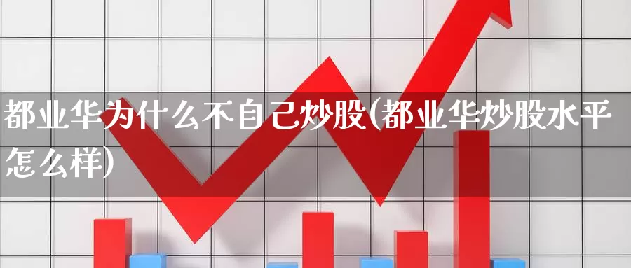 都业华为什么不自己炒股(都业华炒股水平怎么样)_https://www.zzcnk.com_股指期货_第1张