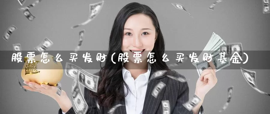 股票怎么买发财(股票怎么买发财基金)_https://www.zzcnk.com_财经_第1张