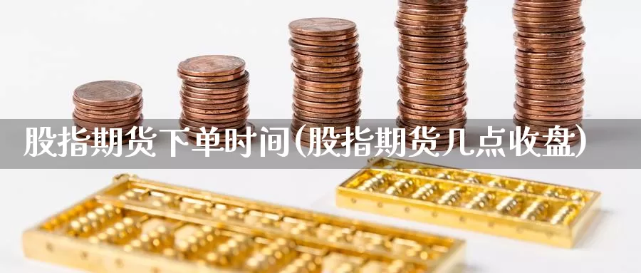 股指期货下单时间(股指期货几点收盘)_https://www.zzcnk.com_恒生指数_第1张