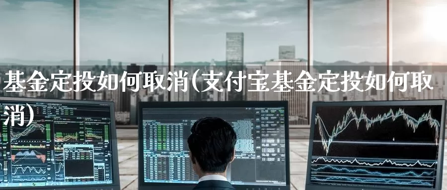 基金定投如何取消(支付宝基金定投如何取消)_https://www.zzcnk.com_理财_第1张