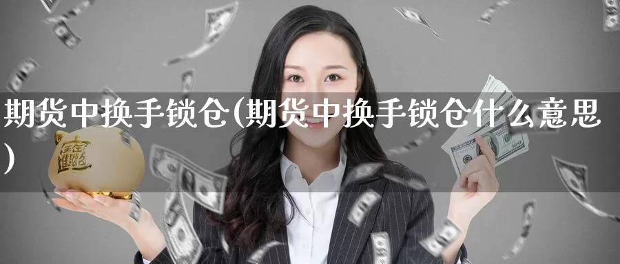 期货中换手锁仓(期货中换手锁仓什么意思)_https://www.zzcnk.com_原油期货_第1张