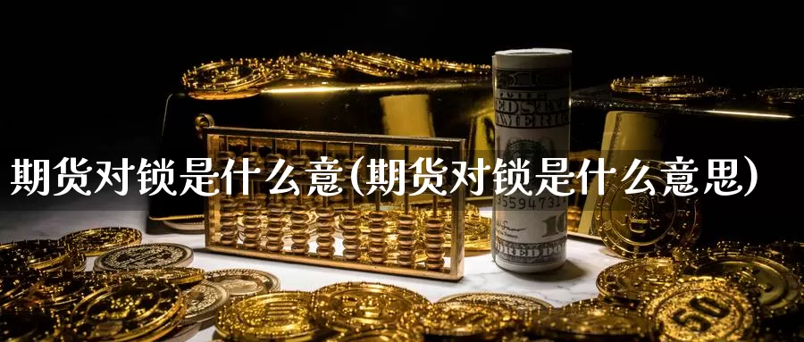 期货对锁是什么意(期货对锁是什么意思)_纳指期货_第1张_国际期货直播室 期货对锁是什么意(期货对锁是什么意思)_https://www.zzcnk.com_纳指期货_第1张