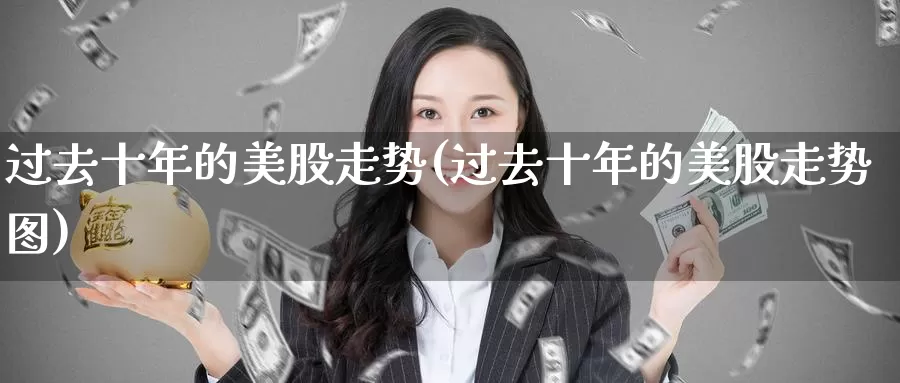 过去十年的美股走势(过去十年的美股走势图)_https://www.zzcnk.com_财经_第1张