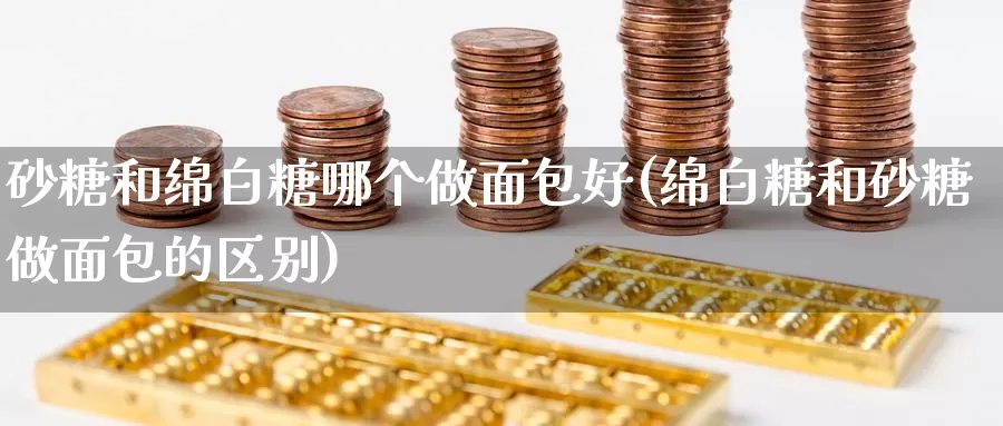 砂糖和绵白糖哪个做面包好(绵白糖和砂糖做面包的区别)_https://www.zzcnk.com_股指期货_第1张
