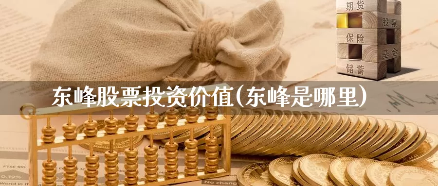 东峰股票投资价值(东峰是哪里)_https://www.zzcnk.com_理财_第1张