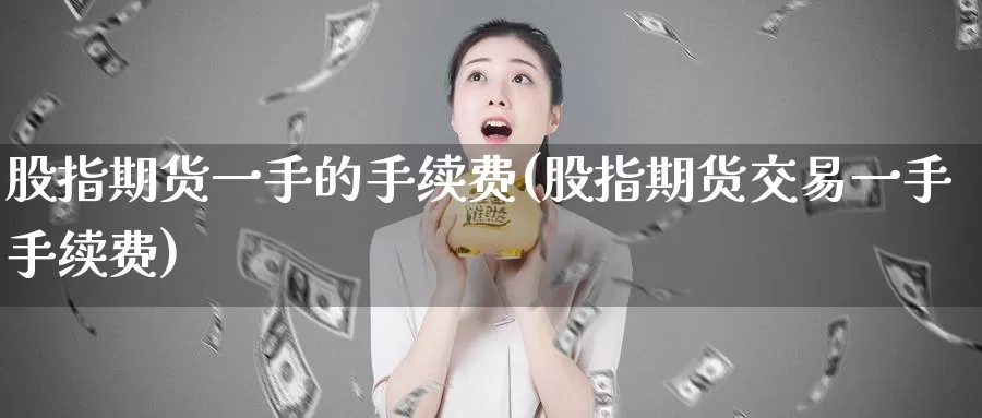股指期货一手的手续费(股指期货交易一手手续费)_https://www.zzcnk.com_股指期货_第1张