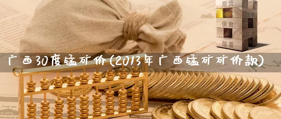 广西30度锰矿价(2013年广西锰矿矿价款)_https://www.zzcnk.com_恒生指数_第1张