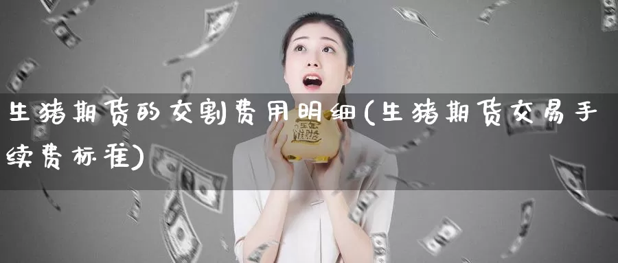 生猪期货的交割费用明细(生猪期货交易手续费标准)_https://www.zzcnk.com_期货直播_第1张