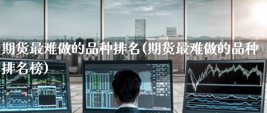 期货最难做的品种排名(期货最难做的品种排名榜)_https://www.zzcnk.com_恒生指数_第1张