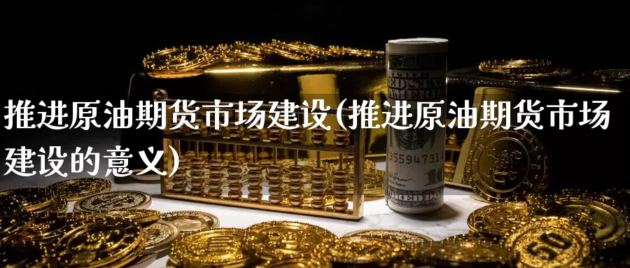 推进原油期货市场建设(推进原油期货市场建设的意义)_https://www.zzcnk.com_期货直播_第1张