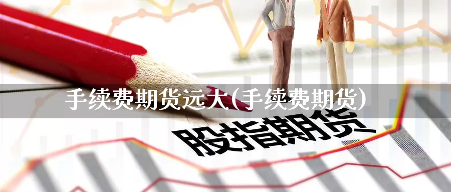 手续费期货远大(手续费期货)_https://www.zzcnk.com_期货直播_第1张