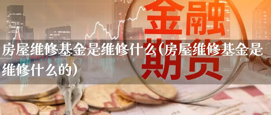 房屋维修基金是维修什么(房屋维修基金是维修什么的)_https://www.zzcnk.com_基金_第1张