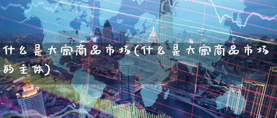 什么是大宗商品市场(什么是大宗商品市场的主体)_https://www.zzcnk.com_恒生指数_第1张