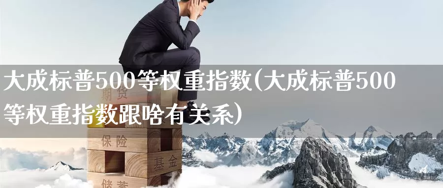 大成标普500等权重指数(大成标普500等权重指数跟啥有关系)_https://www.zzcnk.com_期货百科_第1张